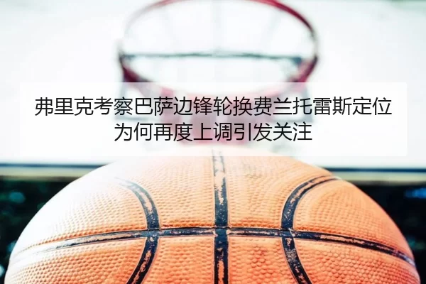 弗里克考察巴萨边锋轮换费兰托雷斯定位为何再度上调引发关注