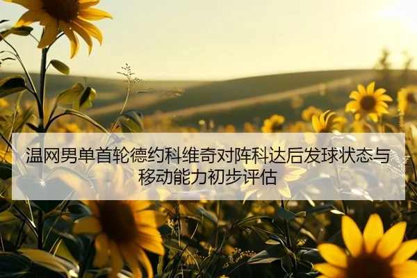 温网男单首轮德约科维奇对阵科达后发球状态与移动能力初步评估