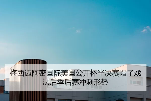 梅西迈阿密国际美国公开杯半决赛帽子戏法后季后赛冲刺形势